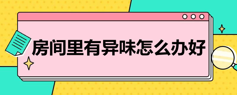 房间里有异味怎么办好（家里房间有异味怎么办）