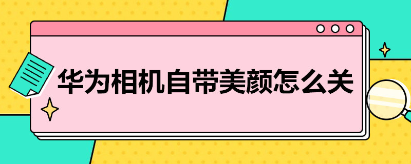 华为相机自带美颜怎么关 华为相机自带美颜怎么关闭