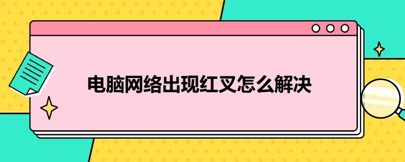 电脑网络出现红叉怎么解决 为什么电脑网络出现红叉叉