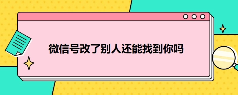 微信号改了别人还能找到你吗 微信号改了别人还能找到你吗知乎