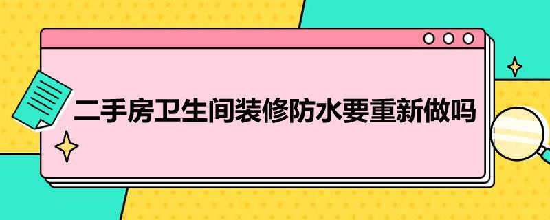 二手房卫生间装修防水要重新做吗 二手房卫生间装修防水要重新做吗多少钱