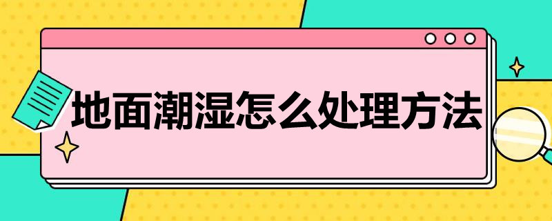 地面潮湿怎么处理方法（房间地面潮湿怎么处理方法）