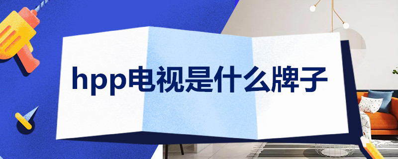 hpp电视是什么牌子 hpp电视是什么牌子怎么下载投屏