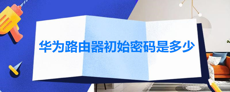 华为路由器初始密码是多少 华为路由器初始密码是多少192.168.3.1