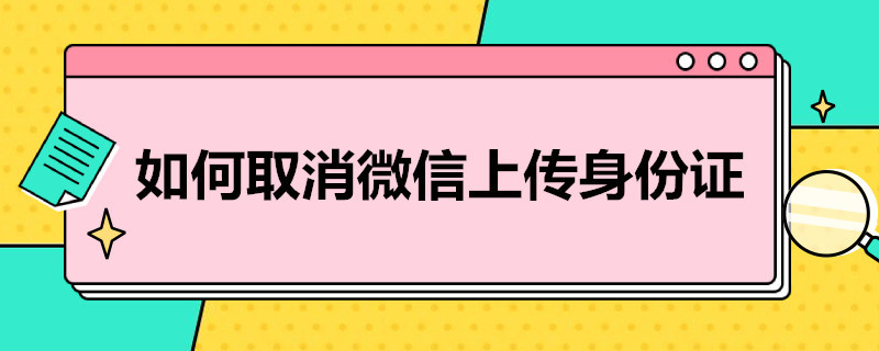 如何取消微信上传身份证 如何取消微信上传身份证号码