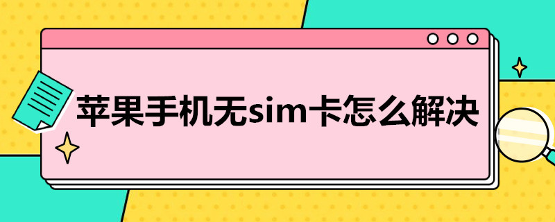 苹果手机无sim卡怎么解决 苹果手机无sim卡怎么解决需要还原什么