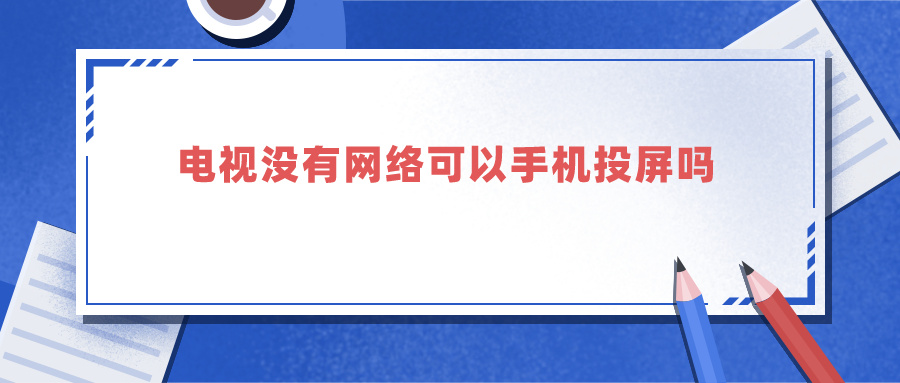 电视没有网络可以手机投屏吗 电视没有网络可以投屏吗手机有网可以投屏吗,请告知?