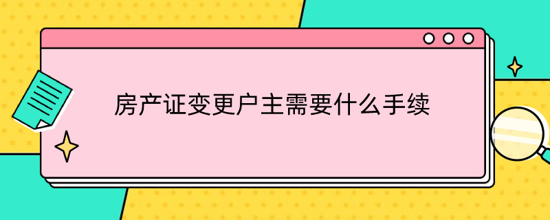 房产证变更户主需要什么手续（房产证变更户主需要什么手续和证件）