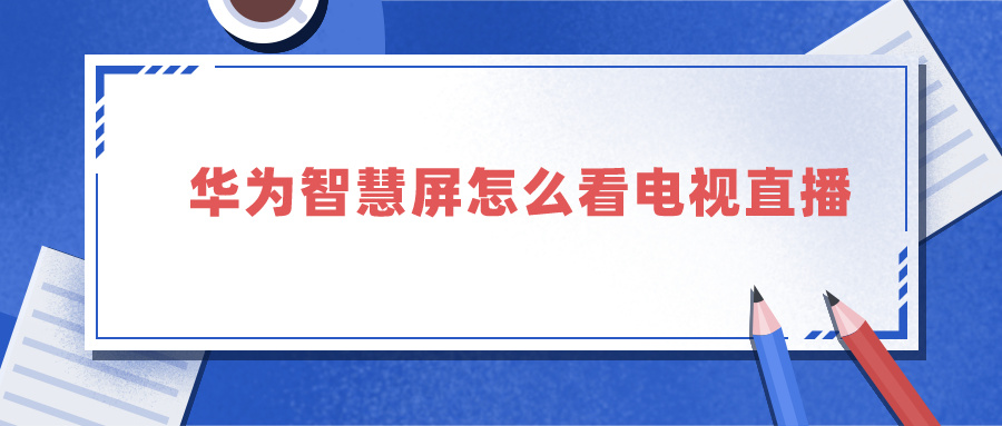 华为智慧屏怎么看电视直播 华为智慧屏怎么看电视直播节目