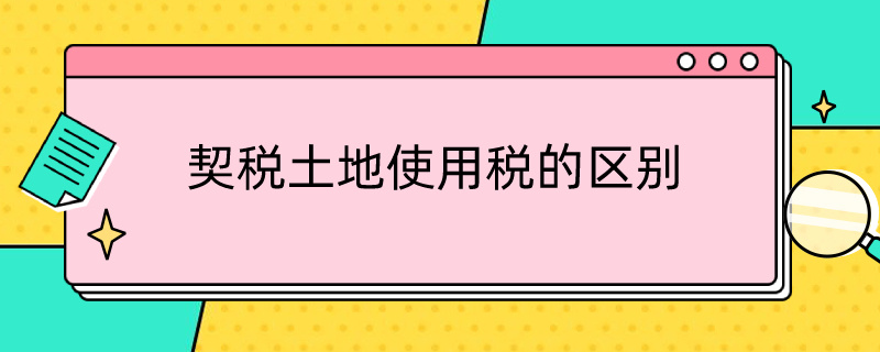 契税土地使用税的区别 契税土地使用税的区别是什么