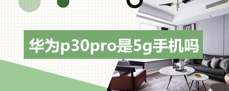 华为p30pro是5g手机吗（华为p30pro手机是5g手机吗）