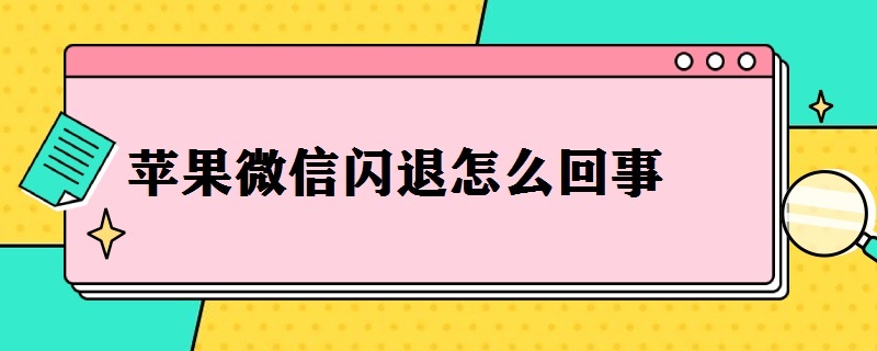 苹果微信闪退怎么回事（苹果手机微信闪退是怎么了）