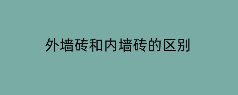 外墙砖和内墙砖的区别（内墙砖与外墙砖的区别）