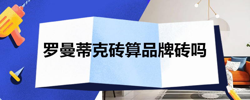 罗曼蒂克砖算品牌砖吗 罗曼蒂克砖是哪做的?是什么厂生产的?