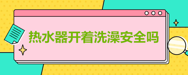 热水器开着洗澡安全吗 热水器一直开着洗澡安全吗