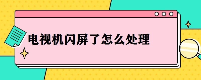 电视机闪屏了怎么处理（电视机闪屏了怎么处理创维）