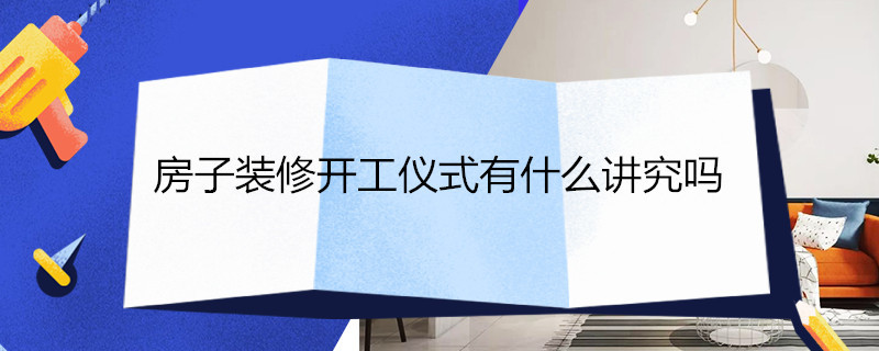 房子装修开工仪式有什么讲究吗 房子装修开工仪式准备什么