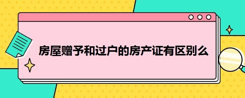 房屋赠予和过户的房产证有区别么（赠予房子和过户的房子区别）