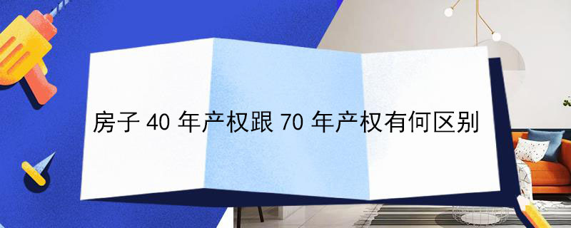 房子40年产权跟70年产权有何区别（房子40年产权到期后要交多少钱）