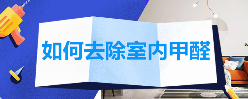 如何去除室内甲醛 如何去除室内甲醛等有害物质