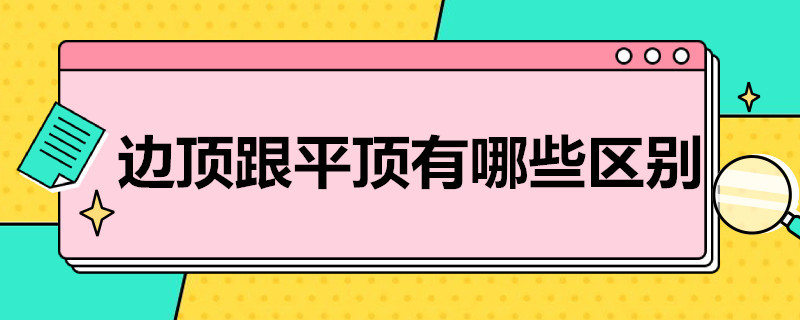 边顶跟平顶有哪些区别（边顶跟平顶有哪些区别呢）