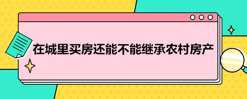 在城里买房还能不能继承农村房产（在城里买房子还能继承宅基地）