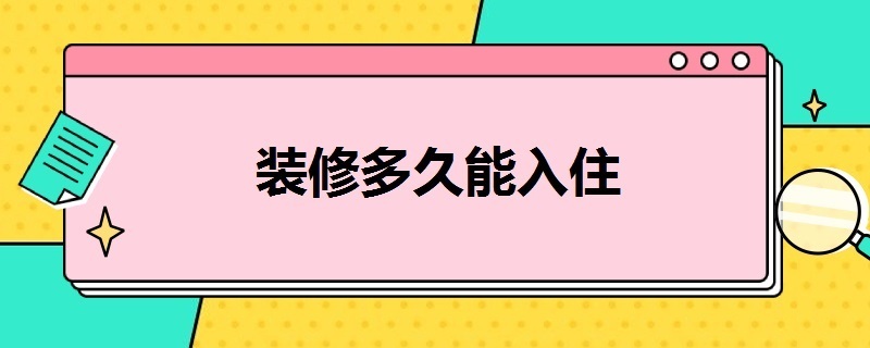 装修多久能入住 新房装修多久能入住