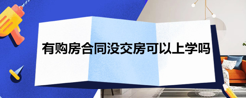 有购房合同没交房可以上学吗（没交房只有购房合同 孩子上学）