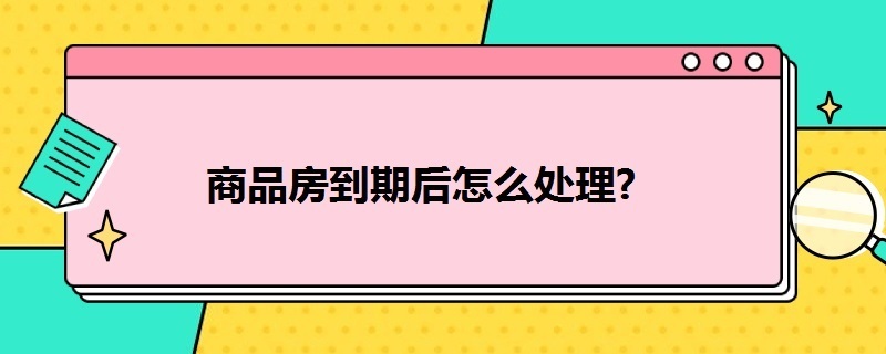 商品房到期后怎么处理 商品房到期限后怎么办