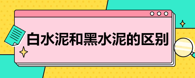 白水泥和黑水泥的区别（白水泥和黑水泥的区别在哪里）