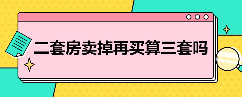 二套房卖掉再买算三套吗（二套房卖掉再买算三套吗）