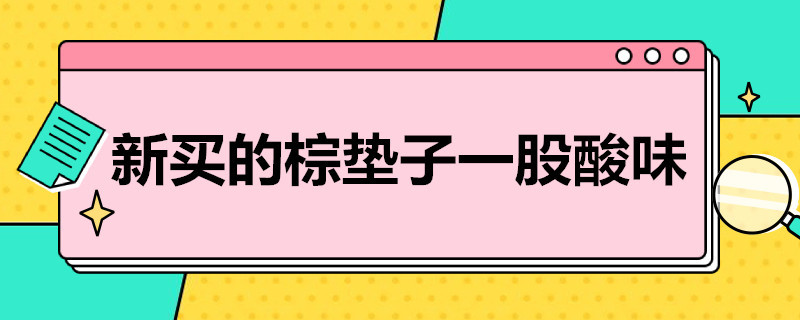 新买的棕垫子一股酸味（新买的棕垫子一股酸味正常吗）