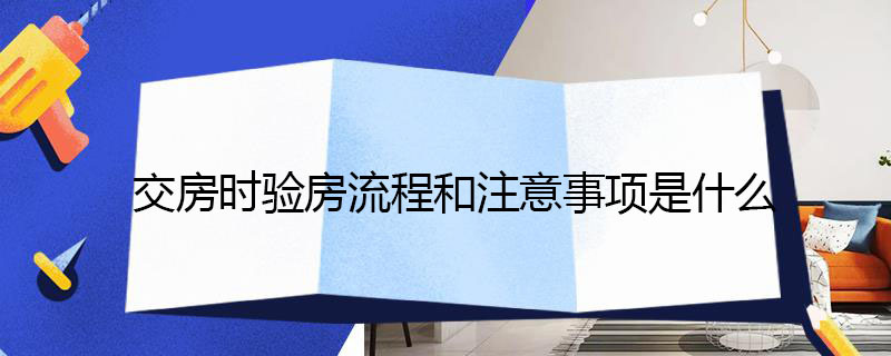 交房时验房流程和注意事项是什么 毛坯房交房验房需要注意什么