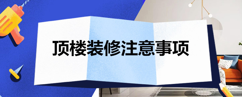 顶楼装修注意事项 顶楼装修注意事项有哪些