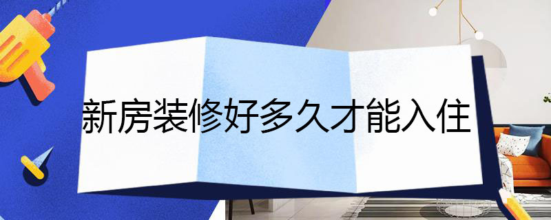 新房装修好多久才能入住 新房装修多久才能入住?