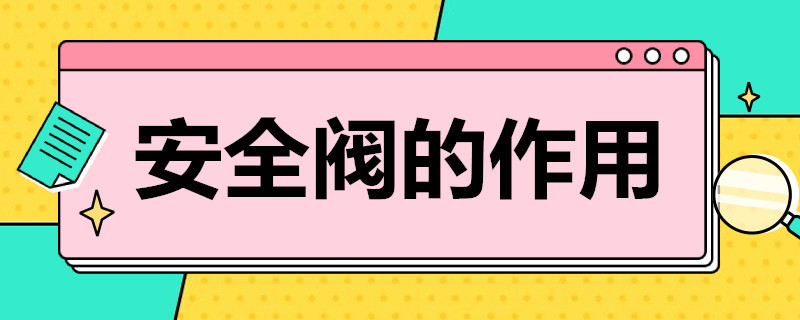 安全阀的作用（安全阀的作用是当压力容器超过允许工作）