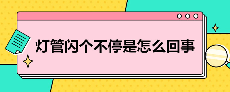 灯管闪个不停是怎么回事（灯管不停的闪是什么原因）