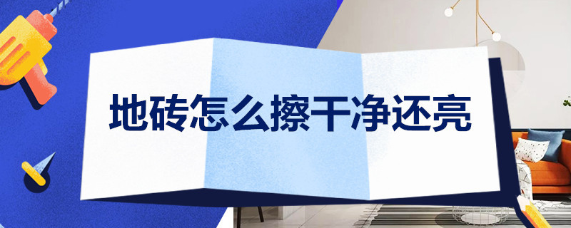 地砖怎么擦干净还亮 地砖怎么擦干净还亮亮的