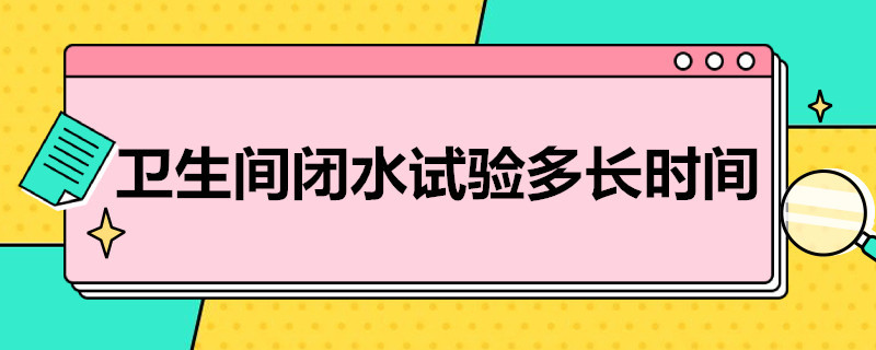 卫生间闭水试验多长时间 卫生间闭水试验多长时间做一次