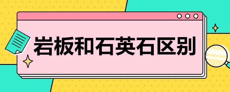 岩板和石英石区别（岩板和石英石区别 橱柜）