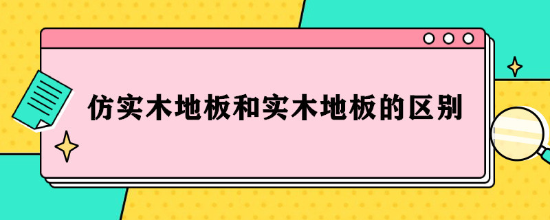 仿实木地板和实木地板的区别（木地板实木和仿实木哪个好）