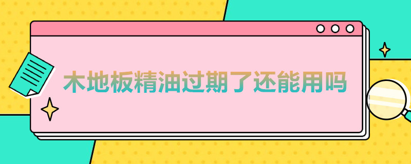 木地板精油过期了还能用吗（过期的木地板精油还能用吗）