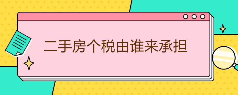 二手房个税由谁来承担（二手房个税应该由谁承担）