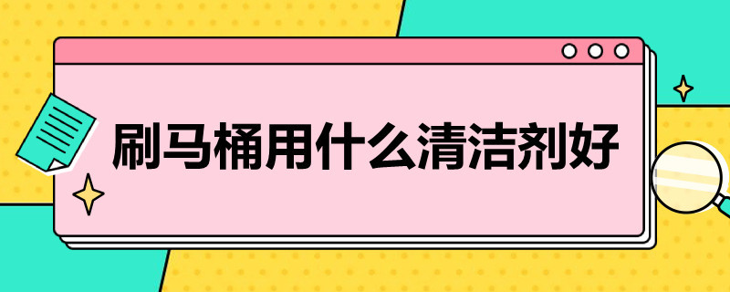 刷马桶用什么清洁剂好 刷马桶用什么清洁剂好排水的地方咋清理