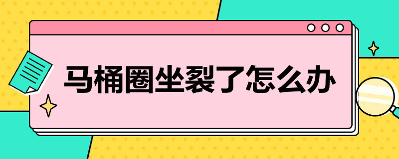 马桶圈坐裂了怎么办 马桶圈坐裂了怎么办啊可以用101么