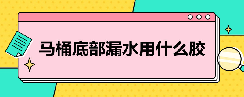 马桶底部漏水用什么胶（马桶底部漏水用什么胶水）