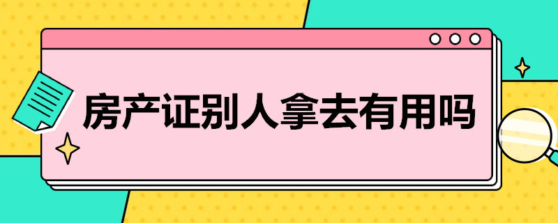 房产证别人拿去有用吗（拿了别人的房产证有什么用）