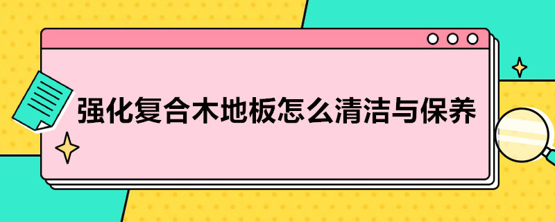 强化复合木地板怎么清洁与保养 强化复合木地板怎么清洁与保养的