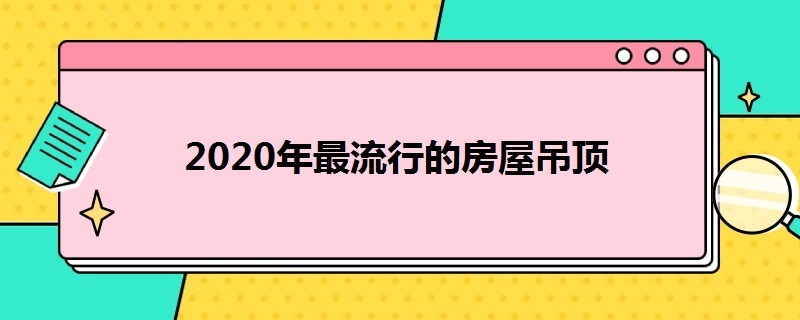 2020年*的房屋吊顶（2020年最流行的房屋吊顶）