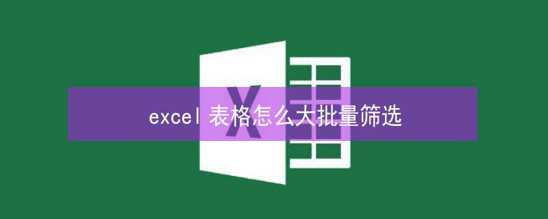 excel表格怎么大批量筛选 excel表格怎么大批量筛选重复项并快速删除